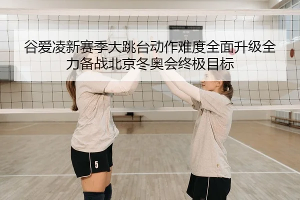 谷爱凌新赛季大跳台动作难度全面升级全力备战北京冬奥会终极目标